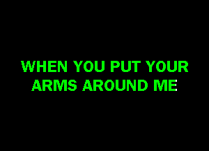 WHEN YOU PUT YOUR

ARMS AROUND ME