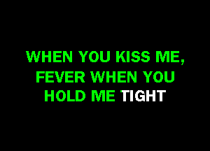 WHEN YOU KISS ME,

FEVER WHEN YOU
HOLD ME TIGHT