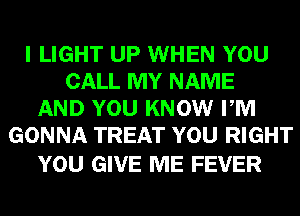 I LIGHT UP WHEN YOU
CALL MY NAME
AND YOU KNOW PM
GONNA TREAT YOU RIGHT

YOU GIVE ME FEVER