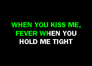 WHEN YOU KISS ME,

FEVER WHEN YOU
HOLD ME TIGHT
