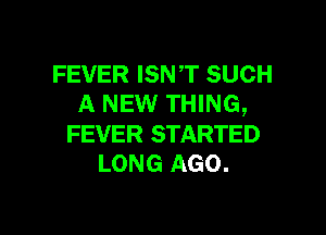 FEVER ISNT SUCH
A NEW THING,

FEVER STARTED
LONG AGO.