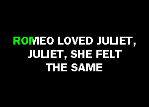 ROMEO LOVED JULIET,
JULIET, SHE FELT
THE SAME