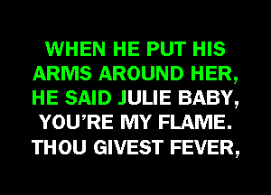 WHEN HE PUT HIS
ARMS AROUND HER,
HE SAID JULIE BABY,

YOURE MY FLAME.

THOU GIVEST FEVER,