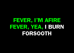 FEVER, I'M AFIRE

FEVER, YEA, l BURN
FORSOOTH