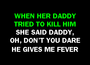 WHEN HER DADDY

TRIED TO KILL HIM

SHE SAID DADDY,
0H, DONT YOU DARE

HE GIVES ME FEVER