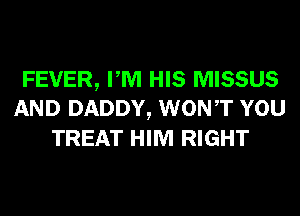 FEVER, PM HIS MISSUS
AND DADDY, WONT YOU
TREAT HIM RIGHT