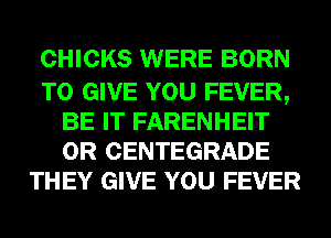 CHICKS WERE BORN

TO GIVE YOU FEVER,
BE IT FARENHEIT
0R CENTEGRADE

THEY GIVE YOU FEVER