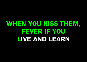 WHEN YOU KISS THEM,

FEVER IF YOU
LIVE AND LEARN