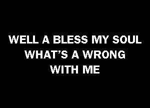 WELL A BLESS MY SOUL

WHAT'S A WRONG
WITH ME