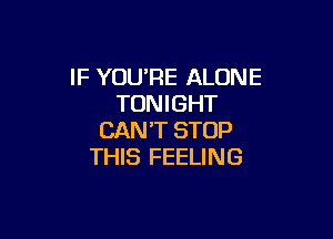 IF YOU'RE ALONE
TONIGHT

CAN'T STOP
THIS FEELING