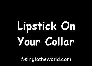 Lipsfick On

Your- Collar

(Qsingtotheworldsom