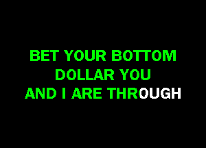 BET YOUR BOTTOM

DOLLAR YOU
AND I ARE THROUGH