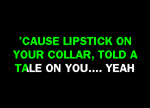 CAUSE LIPSTICK ON
YOUR COLLAR, TOLD A
TALE ON YOU.... YEAH