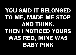 YOU SAID IT BELONGED
TO ME, MADE ME STOP
AND THINK.

THEN I NOTICED YOURS
WAS RED, MINE WAS
BABY PINK