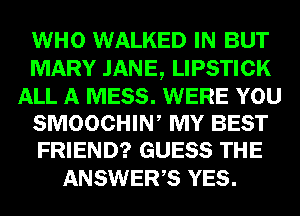 WHO WALKED IN BUT
MARY JANE, LIPSTICK
ALL A MESS. WERE YOU
SMOOCHIN, MY BEST
FRIEND? GUESS THE

ANSWERS YES.