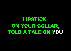LIPSTICK

ON YOUR COLLAR,
TOLD A TALE ON YOU
