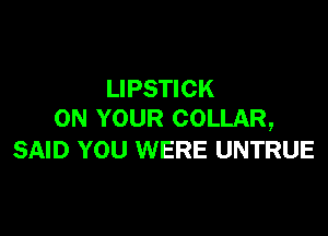 LIPSTICK
ON YOUR COLLAR,

SAID YOU WERE UNTRUE