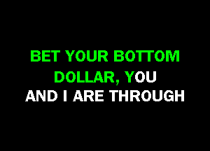 BET YOUR BOTTOM

DOLLAR, YOU
AND I ARE THROUGH