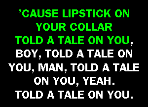 ACAUSE LIPSTICK ON
YOUR COLLAR
TOLD A TALE ON YOU,
BOY, TOLD A TALE ON
YOU, MAN, TOLD A TALE
ON YOU, YEAH.
TOLD A TALE ON YOU.