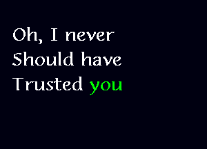 Oh, I never
Should have

Trusted you