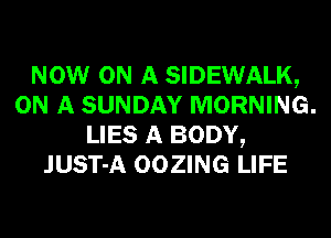 NOW ON A SIDEWALK,
ON A SUNDAY MORNING.
LIES A BODY,
JUST-A OOZING LIFE