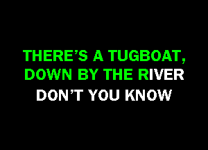 THERES A TUGBOAT,
DOWN BY THE RIVER

DONT YOU KNOW