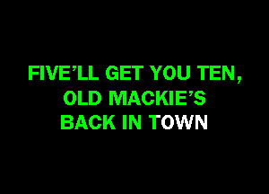 FIVELL GET YOU TEN,

OLD MACKIES
BACK IN TOWN