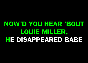 NOWD YOU HEAR BOUT
LOUIE MILLER,
HE DISAPPEARED BABE