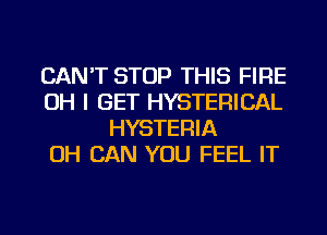 CAN'T STOP THIS FIRE
OH I GET HYSTERICAL
HYSTERIA
OH CAN YOU FEEL IT