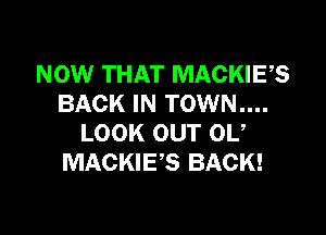 NOW THAT MACKIES
BACK IN TOWN....

LOOK OUT 0U
MACKIES BACK!