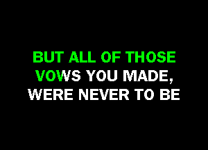 BUT ALL OF THOSE
vows YOU MADE,
WERE NEVER TO BE

g