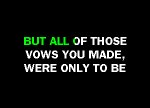 BUT ALL OF THOSE
vows YOU MADE,
WERE ONLY TO BE

g