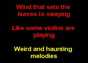 Wind that sets the
leaves to swaying

Like some violins are
playing

Weird and haunting
melodies