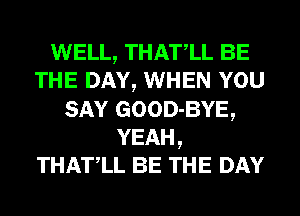 WELL, THATLL BE
THE DAY, WHEN YOU
SAY GOOD-BYE,
YEAH,
THATLL BE THE DAY