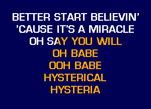 BETTER START BELIEVIN'
'CAUSE IT'S A MIRACLE
OH SAY YOU WILL
OH BABE
OOH BABE
HYSTERICAL
HYSTERIA