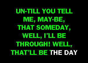 UN-TILL YOU TELL
ME, MAY-BE,
THAT SOMEDAY,
WELL, rLL BE
THROUGH! WELL,
THATLL BE THE DAY