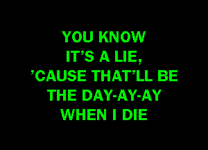 YOU KNOW
IT'S A LIE,

,CAUSE THAT,LL BE
TH E. DAY-AY-AY
WHEN I DIE