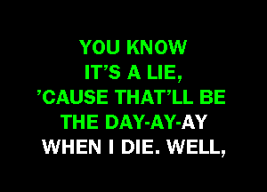 YOU KNOW
ITS A LIE,
,CAUSE THAT,LL BE
THE DAY-AY-AY
WHEN I DIE. WELL,