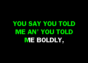 YOU SAY YOU TOLD

ME AW YOU TOLD
ME BOLDLY,