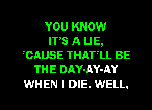 YOU KNOW
ITS A LIE,
,CAUSE THAT,LL BE
THE DAY-AY-AY

WHEN I DIE. WELL,