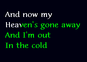 And now my
Heaven's gone away

And I'm out
In the cold