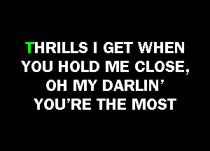 THRILLS I GET WHEN
YOU HOLD ME CLOSE,
OH MY DARLIW
YOURE THE MOST