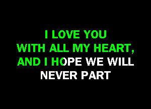 I LOVE YOU
WITH ALL MY HEART,
AND I HOPE WE WILL

NEVER PART