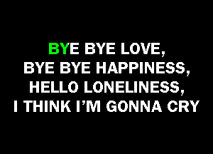 BYE BYE LOVE,
BYE BYE HAPPINESS,
HELLO LONELINESS,

I THINK PM GONNA CRY