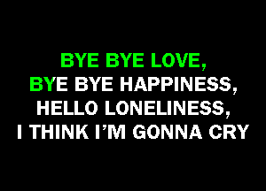 BYE BYE LOVE,
BYE BYE HAPPINESS,
HELLO LONELINESS,

I THINK PM GONNA CRY