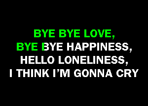 BYE BYE LOVE,
BYE BYE HAPPINESS,
HELLO LONELINESS,

I THINK PM GONNA CRY