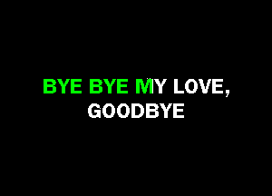 BYE BYE MY LOVE,

GOODBYE