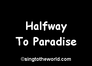 Halfway

To Paradise

('?)singtotheworld.com