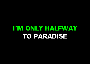 PM ONLY HALFWAY

T0 PARADISE