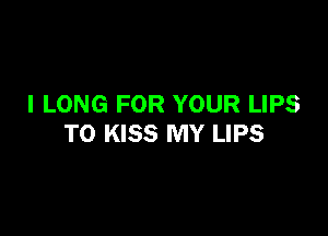 I LONG FOR YOUR LIPS

T0 KISS MY LIPS